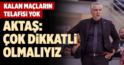 AKTAŞ: ÇOK DİKKATLİ OLMALIYIZ