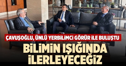 ÇAVUŞOĞLU, ÜNLÜ YERBİLİMCİ GÖRÜR İLE BULUŞTU
