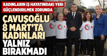 ÇAVUŞOĞLU 8 MART’TA KADINLARI YALNIZ BIRAKMADI