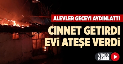 CİNNET GETİRDİ EVİ ATEŞE VERDİ