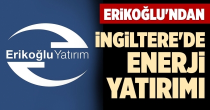 ERİKOĞLU'NDAN İNGİLTERE'DE ENERJİ YATIRIMI