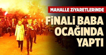  MAHALLE ZİYARETLERİNDE FİNALİ BABA OCAĞINDA YAPTI