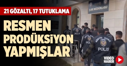 RESMEN PRODÜKSİYON YAPMIŞLAR: 21 GÖZALTI, 17 TUTUKLAMA