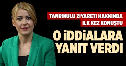 TANRIKULU ZİYARETİ HAKKINDA İLK KEZ KONUŞTU