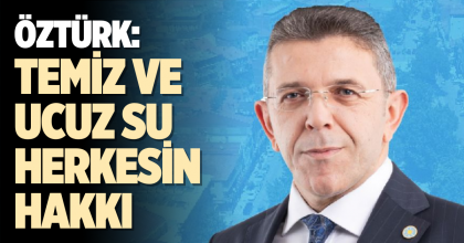 ÖZTÜRK: TEMİZ VE UCUZ SU HERKESİN HAKKI