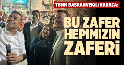 TBMM BAŞKANVEKİLİ KARACA: BU ZAFER HEPİMİZİN ZAFERİ
