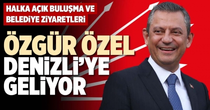 CHP GENEL BAŞKANI ÖZGÜR ÖZEL DENİZLİ’YE GELİYOR
