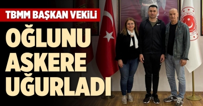 TBMM BAŞKAN VEKİLİ OĞLUNU ASKERE UĞURLADI