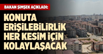 BAKAN ŞİMŞEK AÇIKLADI: KONUTA ERİŞİLEBİLİRLİK KOLAYLAŞACAK