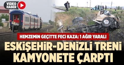 ESKİŞEHİR-DENİZLİ TRENİ KAMYONETE ÇARPTI: 1 AĞIR YARALI