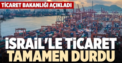 İSRAİL'LE TİCARET TAMAMEN DURDU