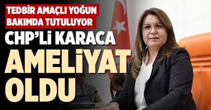CHP’Lİ KARACA AMELİYAT OLDU