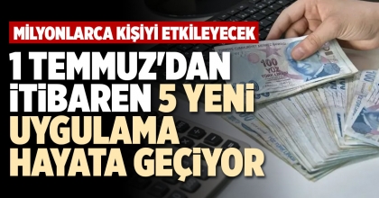 1 TEMMUZ'DAN İTİBAREN 5 YENİ UYGULAMA HAYATA GEÇİYOR