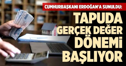 CUMHURBAŞKANINA SUNULDU: TAPUDA GERÇEK DEĞER DÖNEMİ BAŞLIYOR
