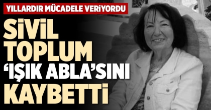 SİVİL TOPLUM ‘IŞIK ABLA’SINI KAYBETTİ