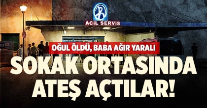 SOKAK ORTASINDA ATEŞ AÇTILAR: OĞUL ÖLDÜ BABA AĞIR YARALI