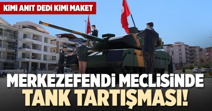 MERKEZEFENDİ MECLİSİNDE TANK TARTIŞMASI!
