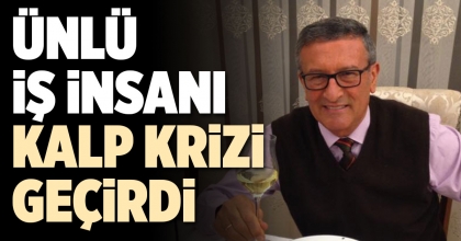 ÜNLÜ İŞ İNSANI KALP KRİZİ GEÇİRDİ