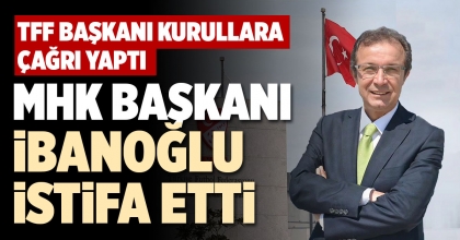 MHK BAŞKANI İBANOĞLU İSTİFA ETTİ