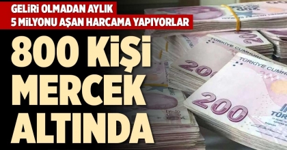 GELİRİ OLMADAN AYLIK 5 MİLYONU AŞAN HARCAMA YAPIYORLAR 