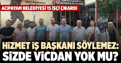 HİZMET İŞ BAŞKANI SÖYLEMEZ: SİZDE VİCDAN YOK MU?