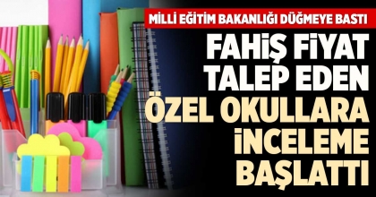 FAHİŞ FİYAT TALEP EDEN ÖZEL OKULLARA İNCELEME BAŞLATTI