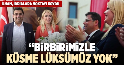 CHP'Lİ İLHAN: BİRBİRİMİZLE KÜSME LÜKSÜMÜZ YOK