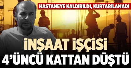 İNŞAAT İŞÇİSİ 4’ÜNCÜ KATTAN DÜŞTÜ