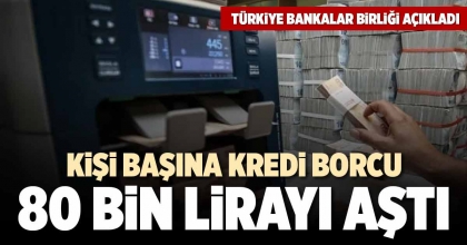 KİŞİ BAŞINA KREDİ BORCU 80 BİN LİRAYI AŞTI