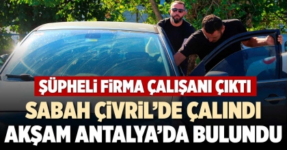 SABAH ÇİVRİLDE ÇALINDI AKŞAM ANTALYA’DA BULUNDU
