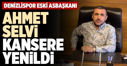 AHMET SELVİ KANSERE YENİLDİ