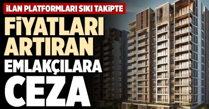 FİYATLARI ARTIRAN EMLAKÇILARA CEZA