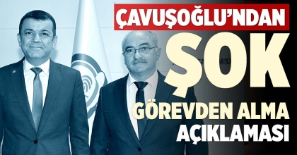 ÇAVUŞOĞLU’NDAN ‘ŞOK GÖREVDEN ALMA’ AÇIKLAMASI