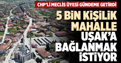 5 BİN KİŞİLİK MAHALLE UŞAK’A BAĞLANMAK İSTİYOR