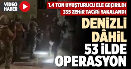 DENİZLİ DÂHİL 53 İLDE OPERASYON