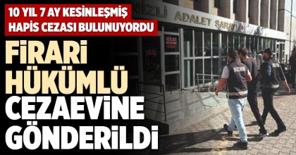 FİRARİ HÜKÜMLÜ CEZAEVİNE GÖNDERİLDİ