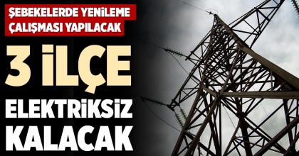 3 İLÇE ELEKTRİKSİZ KALACAK