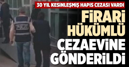 FİRARİ HÜKÜMLÜ CEZAEVİNE GÖNDERİLDİ