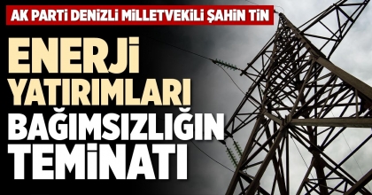 ENERJİ YATIRIMLARI BAĞIMSIZLIĞIN TEMİNATI