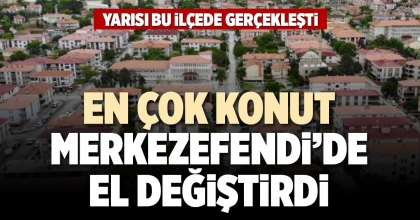EN ÇOK KONUT MERKEZEFENDİ’DE EL DEĞİŞTİRDİ