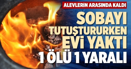 SOBAYI TUTUŞTURURKEN EVİ YAKTI: 1 ÖLÜ 1 YARALI