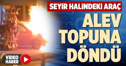 SEYİR HALİNDEKİ ARAÇ ALEV TOPUNA DÖNDÜ