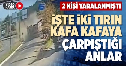 İŞTE İKİ TIRIN KAFA KAFAYA ÇARPIŞTIĞI ANLAR