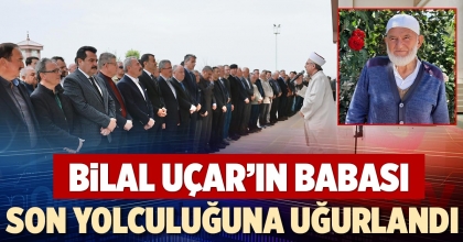 BİLAL UÇAR’IN BABASI SON YOLCULUĞUNA UĞURLANDI
