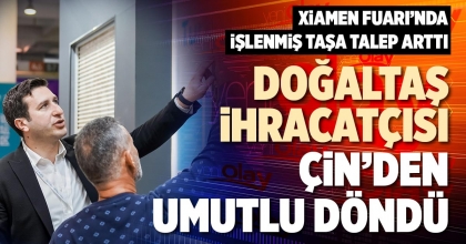 DOĞALTAŞ İHRACATÇISI ÇİN’DEN UMUTLU DÖNDÜ