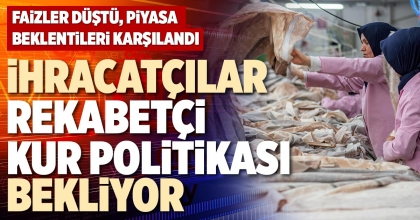 İHRACATÇILAR REKABETÇİ KUR POLİTİKASI BEKLİYOR