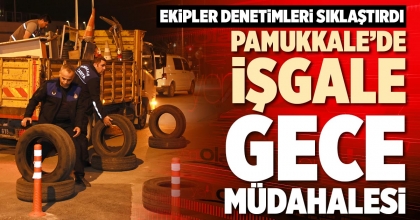 PAMUKKALE’DE İŞGALE GECE MÜDAHALESİ