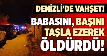 DENİZLİ'DE VAHŞET! BABASINI, BAŞINI TAŞLA EZEREK ÖLDÜRDÜ!