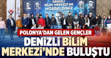 POLONYA'DAN GELEN GENÇLER DENİZLİ BİLİM MERKEZİ’NDE BULUŞTU