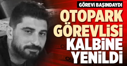 OTOPARK GÖREVLİSİ KALBİNE YENİLDİ
